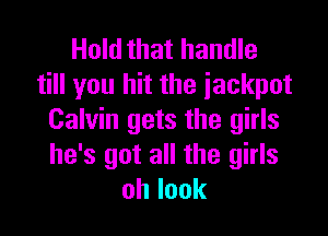 Hold that handle
tHlyoultttheiackpot

Calvin gets the girls
he's got all the girls
ohlook