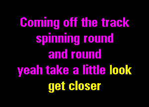 Coming off the track
spinning round

and round
yeah take a little look
get closer