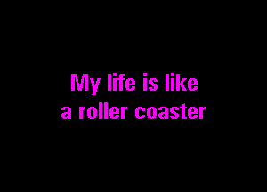 My life is like

a roller coaster