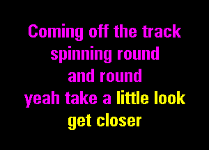 Coming off the track
spinning round

and round
yeah take a little look
get closer