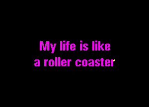 My life is like

a roller coaster