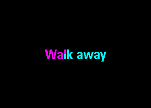 Walk away