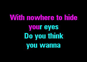 With nowhere to hide
youreyes

Do you think
you wanna
