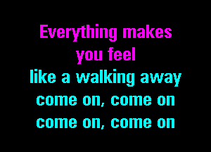 Everything makes
you feel

like a walking away
come on, come on
come on, come on