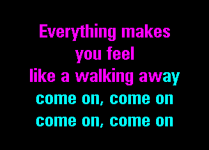 Everything makes
you feel

like a walking away
come on, come on
come on, come on