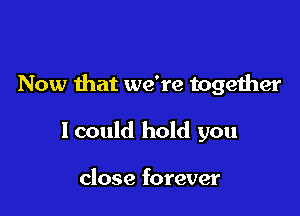 Now that we're together

Icould hold you

close forever