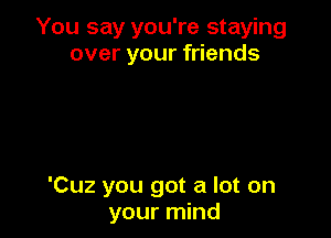 You say you're staying
over your friends

'Cuz you got a lot on
your mind