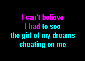 I can't believe
I had to see

the girl of my dreams
cheating on me