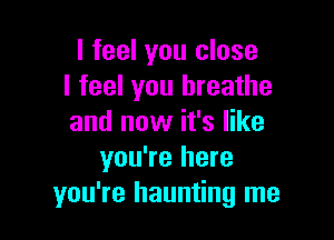 I feel you close
I feel you breathe

and now it's like
you're here
you're haunting me