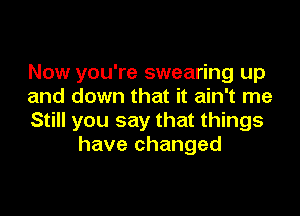 Now you're swearing up
and down that it ain't me

Still you say that things
have changed