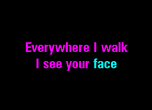 Everywhere I walk

I see your face