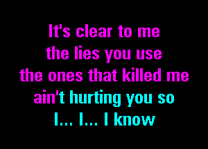 It's clear to me
the lies you use

the ones that killed me
ain't hurting you so
I... l... I know