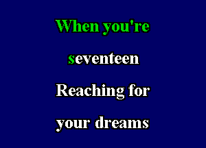 When you're

seventeen

Reaching for

your dreams