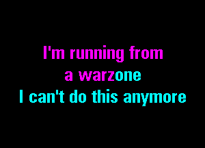 I'm running from

a warzone
I can't do this anymore