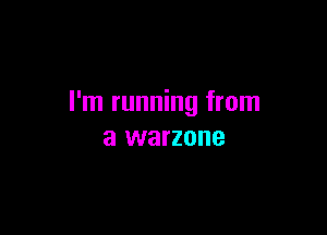 I'm running from

a warzone