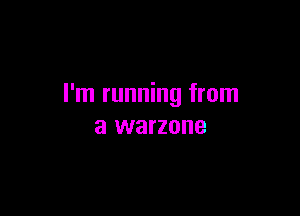 I'm running from

a warzone