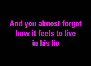 And you almost forgot

how it feels to live
in his lie