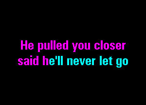 He pulled you closer

said he'll never let go
