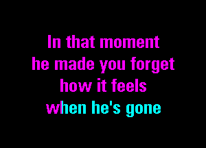 In that moment
he made you forget

how it feels
when he's gone