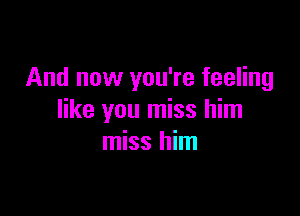 And now you're feeling

like you miss him
miss him
