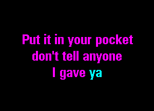 Put it in your pocket

don't tell anyone
I gave ya