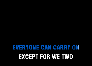 EVERYONE CAN CARRY 0H
EXCEPT FOR WE TWO