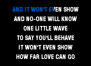 AND IT WON'T EVEN SHOW
MID HO-ONE WILL KNOW
ONE LITTLE WAVE
TO SAY YOU'LL BEHAVE
IT WON'T EVEN SHOW
HOW FAR LOVE GA GU