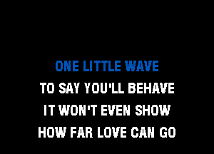 ONE LITTLE WAVE
TO SAY YOU'LL BEHIWE
IT WON'T EVEN SHOW

HOW FAR LOVE CAN GO l