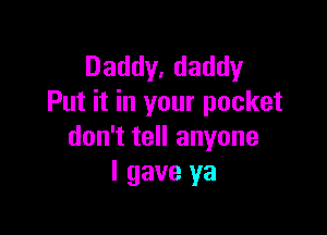 Daddy, daddy
Put it in your pocket

don't tell anyone
I gave ya