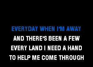 EVERYDAY WHEN I'M AWAY
AND THERE'S BEEN A FEW
EVERY LAND I NEED A HAND
TO HELP ME COME THROUGH