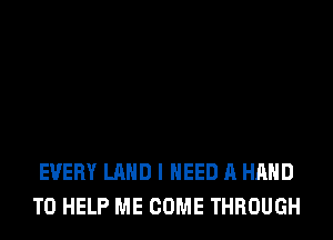 EVERY LAND I NEED A HAND
TO HELP ME COME THROUGH