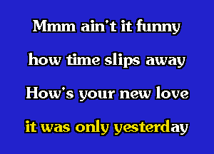 Mmm ain't it funny
how time slips away
How's your new love

it was only yesterday