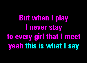 But when I play
I never stay

to every girl that I meet
yeah this is what I sayr