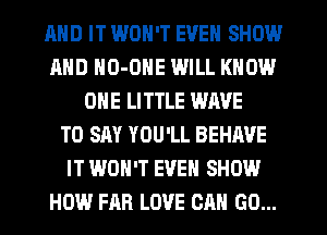 AND IT WON'T EVEN SHOW
MID HO-ONE WILL KNOW
ONE LITTLE WAVE
TO SAY YOU'LL BEHAVE
IT WON'T EVEN SHOW
HOW FAR LOVE CAN GO...