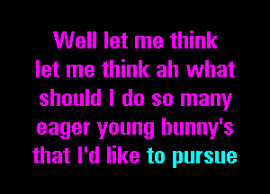 Well let me think
let me think ah what
should I do so many
eager young hunny's
that I'd like to pursue