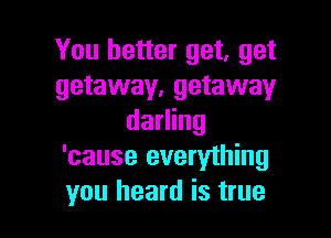 You better get, get
getaway, getaway

darling
'cause everything
you heard is true