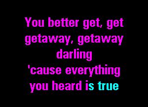 You better get, get
getaway, getaway

darling
'cause everything
you heard is true