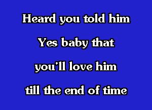 Heard you told him
Yes baby that

you'll love him

till the end of time