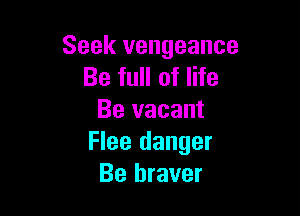 Seek vengeance
Be full of life

Be vacant
Flee danger
Be braver