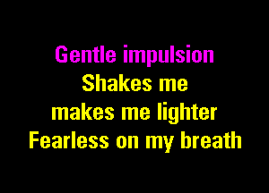 Gentle impulsion
Shakes me

makes me lighter
Fearless on my breath