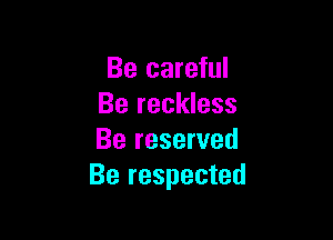 Be careful
Be reckless

Be reserved
Be respected