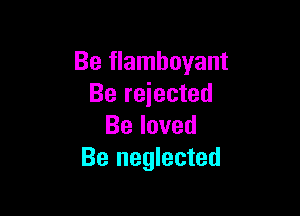 Be flamboyant
Be rejected

Beloved
Be neglected