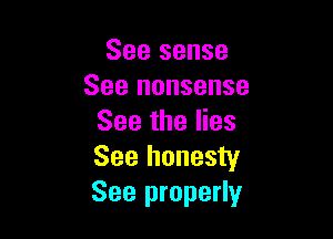 See sense
See nonsense

See the lies
See honesty
See properly