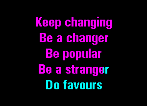 Keep changing
Be a changer

Be popular
Be a stranger
Do favours