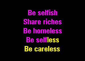 Be selfish
Share riches

Be homeless
Be selfless
Be careless