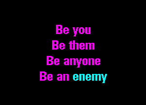 Be you
Be them

Be anyone
Be an enemy