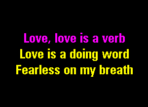 Love, love is a verb

Love is 3 doing word
Fearless on my breath