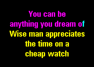 You can be
anything you dream of

Wise man appreciates
the time on a
cheap watch