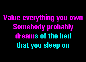 Value everything you own
Somebody probably

dreams of the bed
that you sleep on