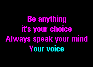 Be anything
it's your choice

Always speak your mind
Your voice